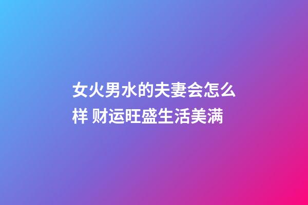 女火男水的夫妻会怎么样 财运旺盛生活美满